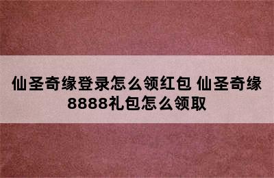 仙圣奇缘登录怎么领红包 仙圣奇缘8888礼包怎么领取